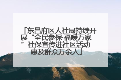 东昌府区人社局持续开展“全民参保·福暖万家”社保宣传进社区活动 惠及群众万余人